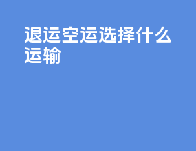 退运空运选择什么运输