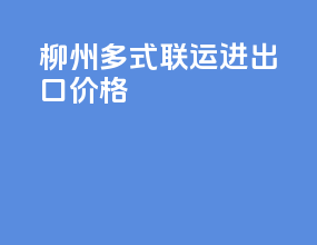 柳州多式联运进出口价格