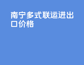南宁多式联运进出口价格